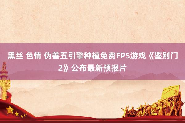 黑丝 色情 伪善五引擎种植免费FPS游戏《鉴别门2》公布最新预报片