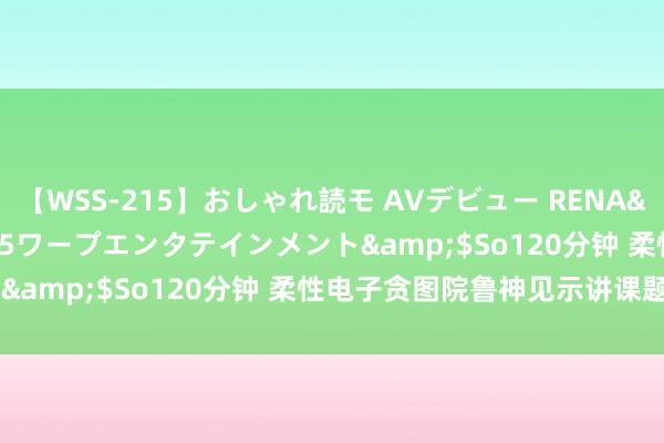 【WSS-215】おしゃれ読モ AVデビュー RENA</a>2012-10-05ワープエンタテインメント&$So120分钟 柔性电子贪图院鲁神见示讲课题组在N