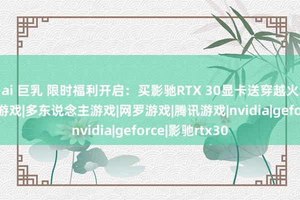 ai 巨乳 限时福利开启：买影驰RTX 30显卡送穿越火线大礼包|射击游戏|多东说念主游戏|网罗游戏|腾讯游戏|nvidia|geforce|影驰rtx30