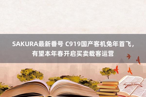 SAKURA最新番号 C919国产客机兔年首飞，有望本年春开启买卖载客运营