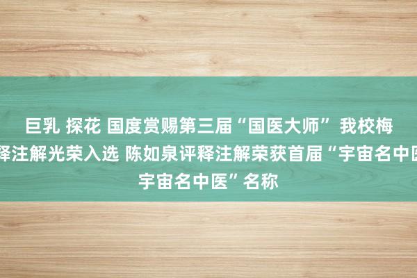 巨乳 探花 国度赏赐第三届“国医大师” 我校梅国强评释注解光荣入选 陈如泉评释注解荣获首届“宇宙名中医”名称