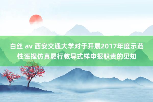 白丝 av 西安交通大学对于开展2017年度示范性诬捏仿真履行教导式样申报职责的见知