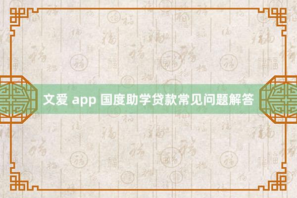 文爱 app 国度助学贷款常见问题解答