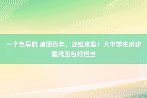 一个色导航 建团百年，战疫攻坚！大中学生用步履线路包袱担当