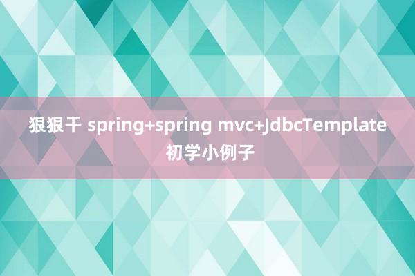 狠狠干 spring+spring mvc+JdbcTemplate 初学小例子