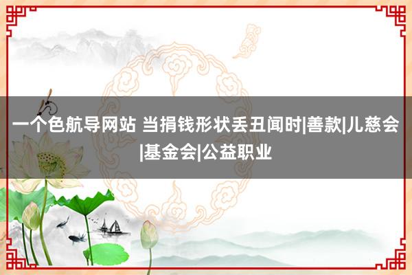 一个色航导网站 当捐钱形状丢丑闻时|善款|儿慈会|基金会|公益职业