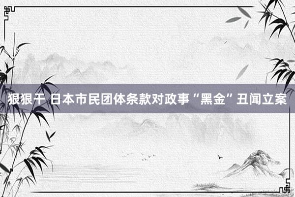 狠狠干 日本市民团体条款对政事“黑金”丑闻立案