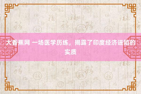 大香蕉网 一场医学历练，揭露了印度经济诬陷的实质