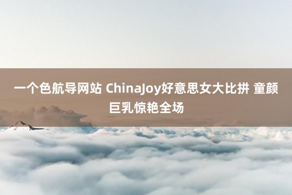 一个色航导网站 ChinaJoy好意思女大比拼 童颜巨乳惊艳全场