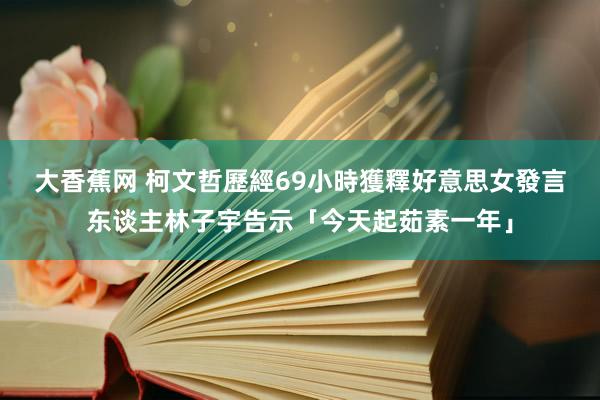 大香蕉网 柯文哲歷經69小時獲釋　好意思女發言东谈主林子宇告示「今天起茹素一年」