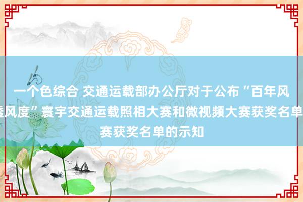 一个色综合 交通运载部办公厅对于公布“百年风华 交透风度”寰宇交通运载照相大赛和微视频大赛获奖名单的示知