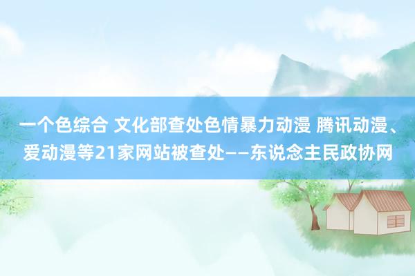 一个色综合 文化部查处色情暴力动漫 腾讯动漫、爱动漫等21家网站被查处——东说念主民政协网