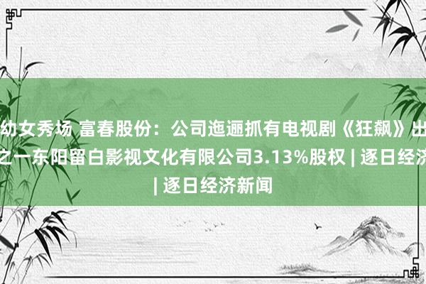 幼女秀场 富春股份：公司迤逦抓有电视剧《狂飙》出品方之一东阳留白影视文化有限公司3.13%股权 | 逐日经济新闻