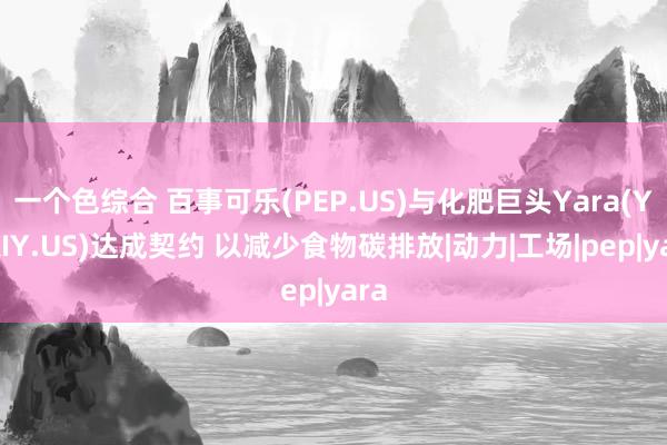 一个色综合 百事可乐(PEP.US)与化肥巨头Yara(YARIY.US)达成契约 以减少食物碳排放|动力|工场|pep|yara