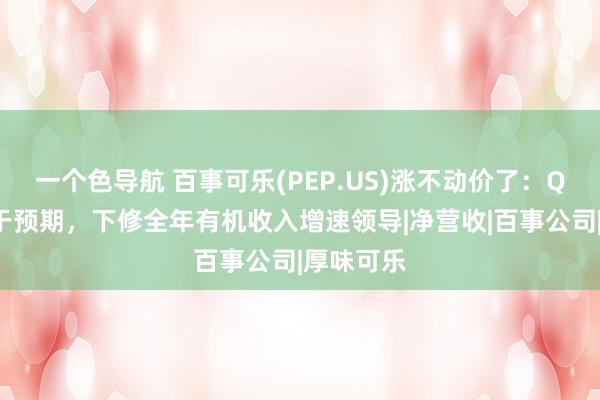 一个色导航 百事可乐(PEP.US)涨不动价了：Q2营收弱于预期，下修全年有机收入增速领导|净营收|百事公司|厚味可乐