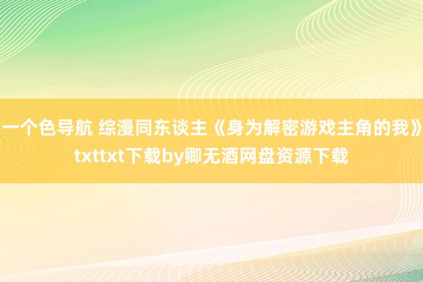 一个色导航 综漫同东谈主《身为解密游戏主角的我》txttxt下载by卿无酒网盘资源下载