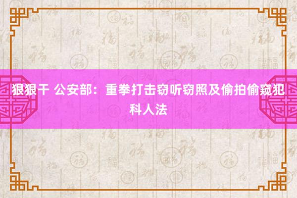 狠狠干 公安部：重拳打击窃听窃照及偷拍偷窥犯科人法