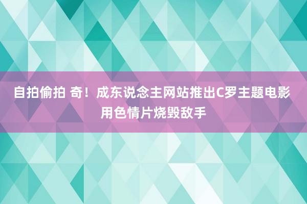 自拍偷拍 奇！成东说念主网站推出C罗主题电影 用色情片烧毁敌手