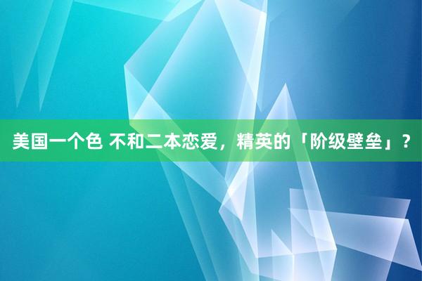 美国一个色 不和二本恋爱，精英的「阶级壁垒」？