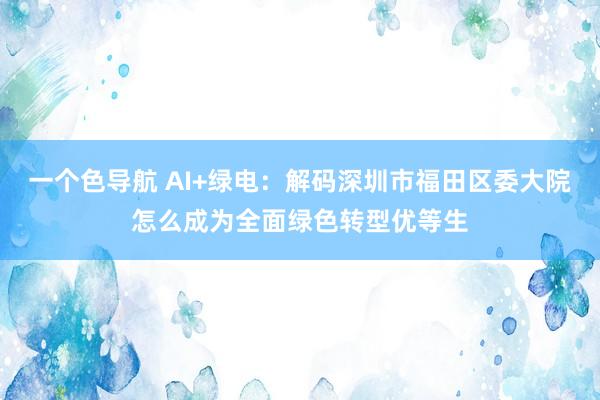 一个色导航 AI+绿电：解码深圳市福田区委大院怎么成为全面绿色转型优等生