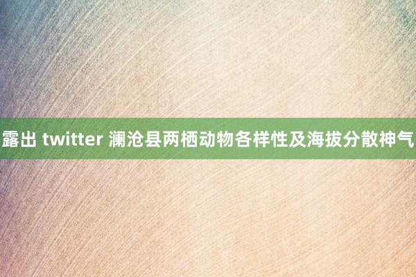 露出 twitter 澜沧县两栖动物各样性及海拔分散神气