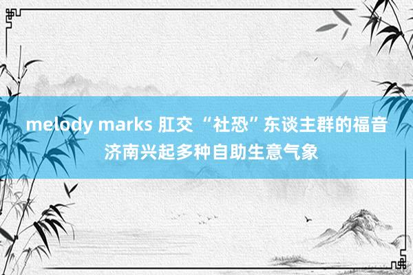 melody marks 肛交 “社恐”东谈主群的福音  济南兴起多种自助生意气象