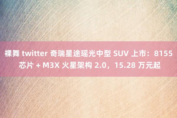 裸舞 twitter 奇瑞星途瑶光中型 SUV 上市：8155 芯片 + M3X 火星架构 2.0，15.28 万元起