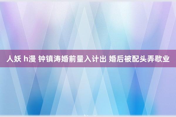 人妖 h漫 钟镇涛婚前量入计出 婚后被配头弄歇业