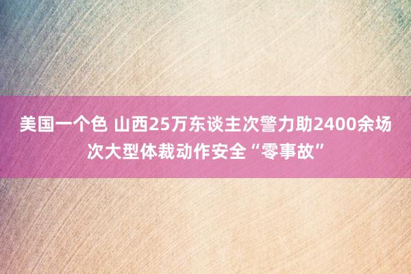 美国一个色 山西25万东谈主次警力助2400余场次大型体裁动作安全“零事故”