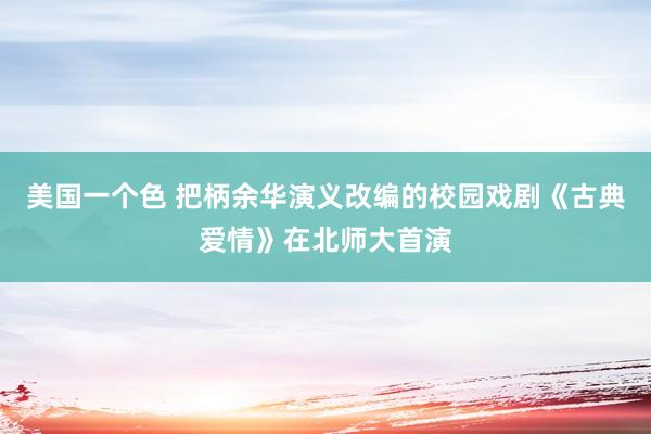 美国一个色 把柄余华演义改编的校园戏剧《古典爱情》在北师大首演