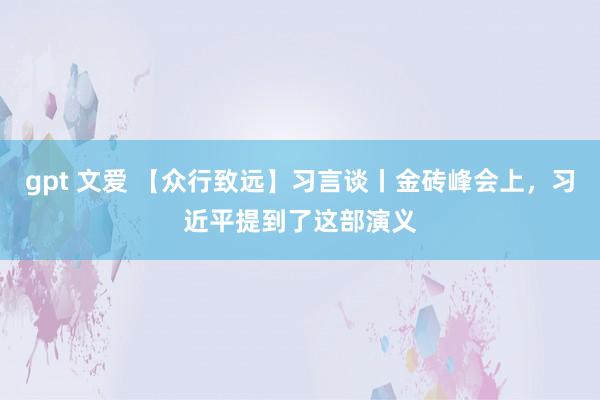 gpt 文爱 【众行致远】习言谈丨金砖峰会上，习近平提到了这部演义