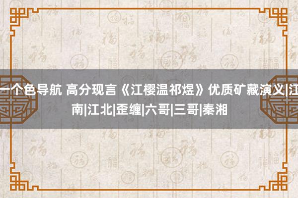 一个色导航 高分现言《江樱温祁煜》优质矿藏演义|江南|江北|歪缠|六哥|三哥|秦湘