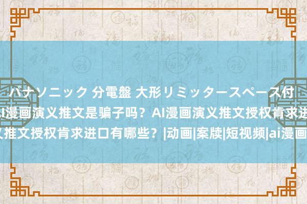 パナソニック 分電盤 大形リミッタースペース付 露出・半埋込両用形 AI漫画演义推文是骗子吗？AI漫画演义推文授权肯求进口有哪些？|动画|案牍|短视频|ai漫画演义推文