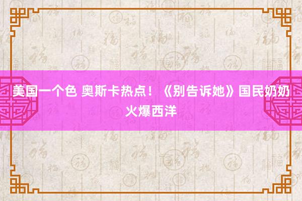 美国一个色 奥斯卡热点！《别告诉她》国民奶奶火爆西洋