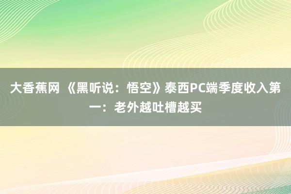 大香蕉网 《黑听说：悟空》泰西PC端季度收入第一：老外越吐槽越买