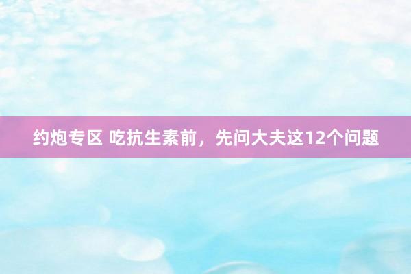 约炮专区 吃抗生素前，先问大夫这12个问题