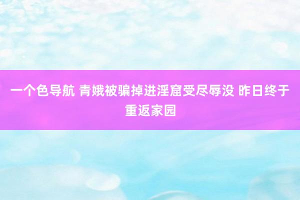 一个色导航 青娥被骗掉进淫窟受尽辱没 昨日终于重返家园