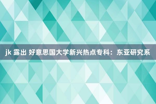 jk 露出 好意思国大学新兴热点专科：东亚研究系