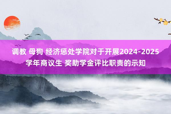 调教 母狗 经济惩处学院对于开展2024-2025学年商议生 奖助学金评比职责的示知