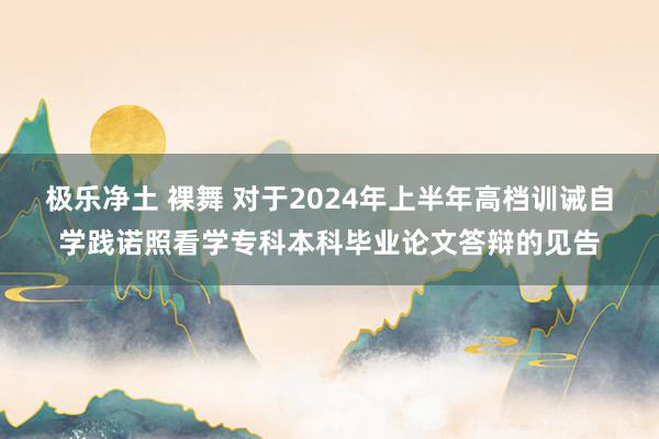 极乐净土 裸舞 对于2024年上半年高档训诫自学践诺照看学专科本科毕业论文答辩的见告