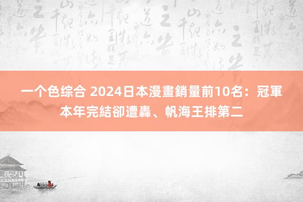 一个色综合 2024日本漫畫銷量前10名：冠軍本年完結卻遭轟、帆海王排第二