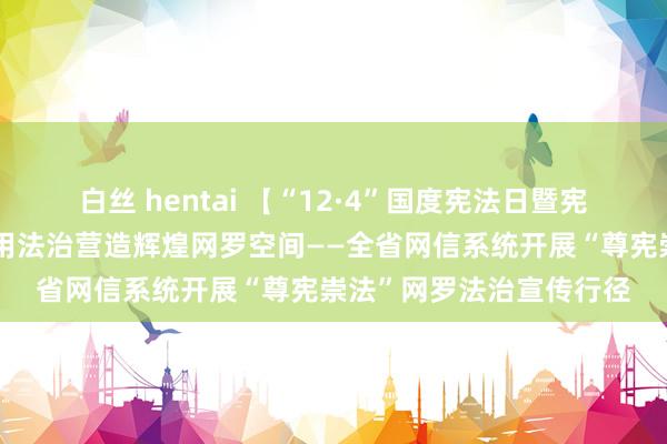 白丝 hentai 【“12·4”国度宪法日暨宪法宣传周特别报说念】用法治营造辉煌网罗空间——全省网信系统开展“尊宪崇法”网罗法治宣传行径