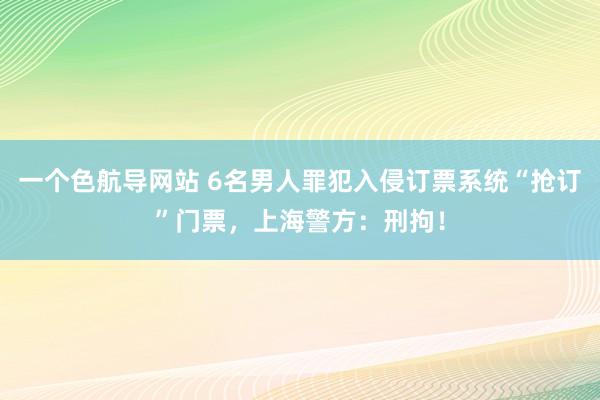 一个色航导网站 6名男人罪犯入侵订票系统“抢订”门票，上海警方：刑拘！