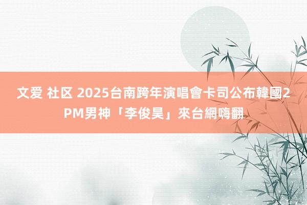 文爱 社区 2025台南跨年演唱會卡司公布　韓國2PM男神「李俊昊」來台網嗨翻