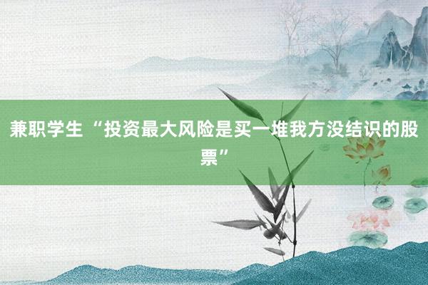 兼职学生 “投资最大风险是买一堆我方没结识的股票”